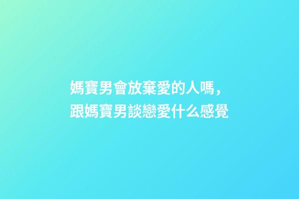 媽寶男會放棄愛的人嗎，跟媽寶男談戀愛什么感覺-第1張-觀點-玄機派