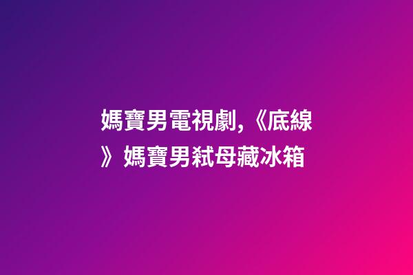 媽寶男電視劇,《底線》媽寶男弒母藏冰箱-第1張-觀點-玄機派
