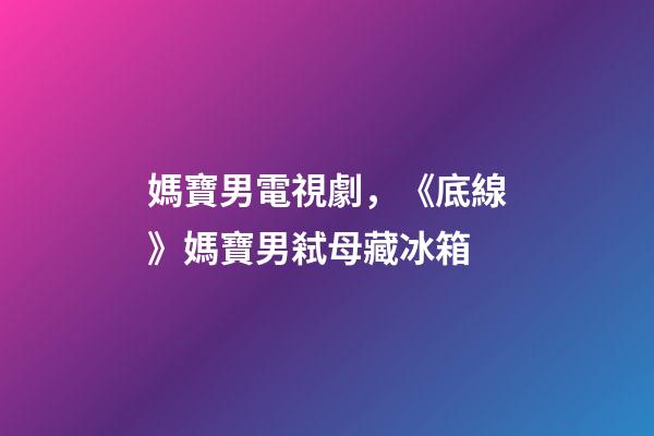 媽寶男電視劇，《底線》媽寶男弒母藏冰箱-第1張-觀點-玄機派