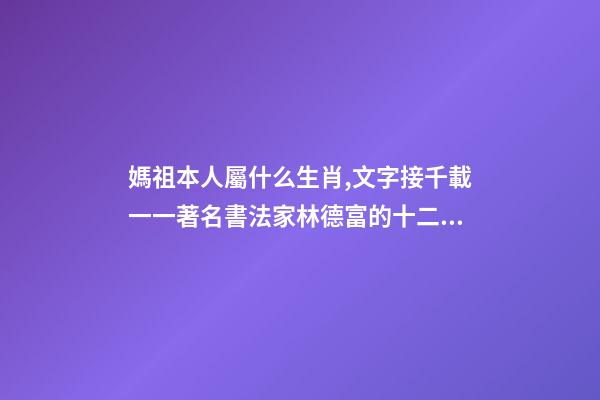媽祖本人屬什么生肖,文字接千載一一著名書法家林德富的十二生肖甲骨文-第1張-觀點-玄機派