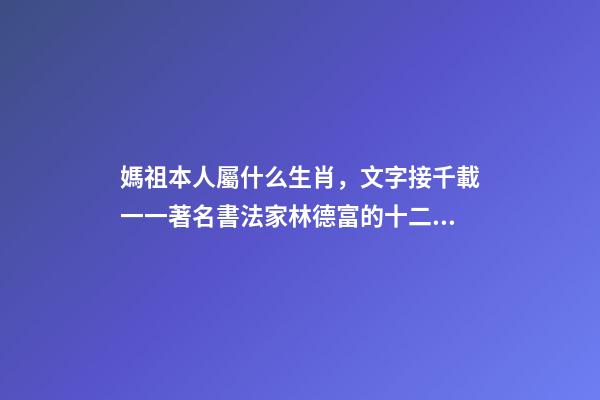 媽祖本人屬什么生肖，文字接千載一一著名書法家林德富的十二生肖甲骨文-第1張-觀點-玄機派