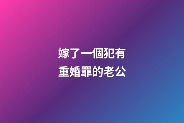 嫁了一個犯有重婚罪的老公