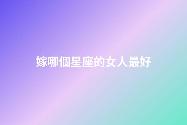 嫁哪個星座的女人最好-第1張-星座運勢-玄機派