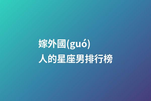 嫁外國(guó)人的星座男排行榜