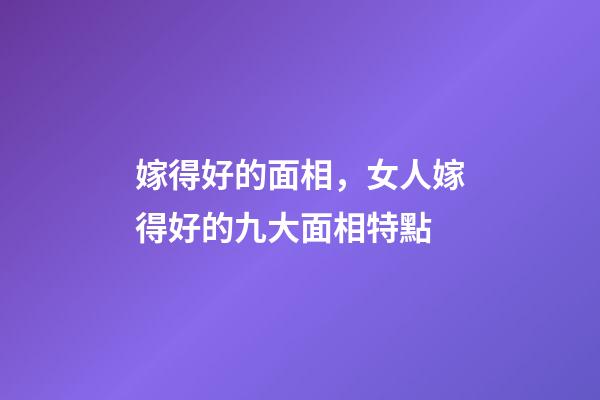 嫁得好的面相，女人嫁得好的九大面相特點