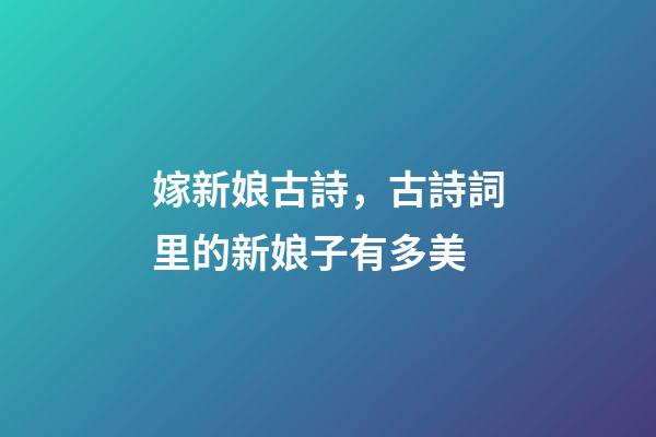 嫁新娘古詩，古詩詞里的新娘子有多美-第1張-觀點-玄機派