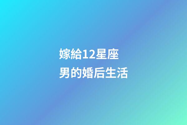 嫁給12星座男的婚后生活-第1張-星座運(yùn)勢-玄機(jī)派