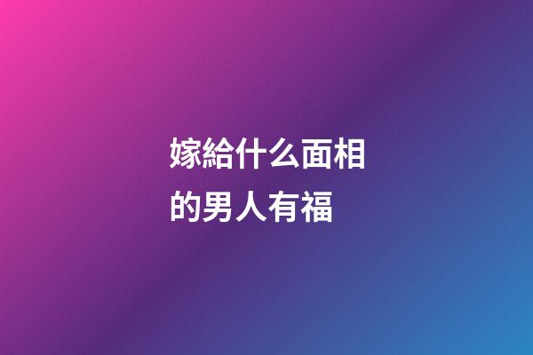 嫁給什么面相的男人有福