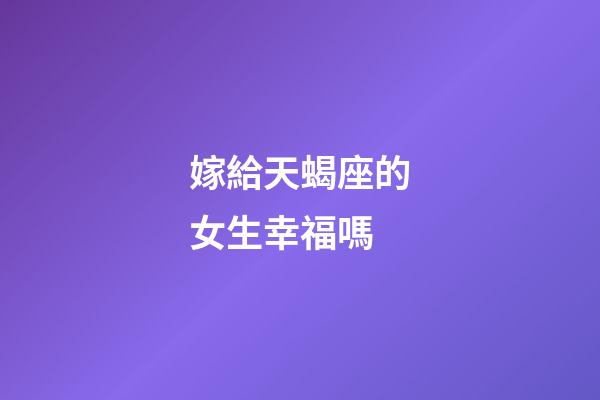 嫁給天蝎座的女生幸福嗎-第1張-星座運勢-玄機派