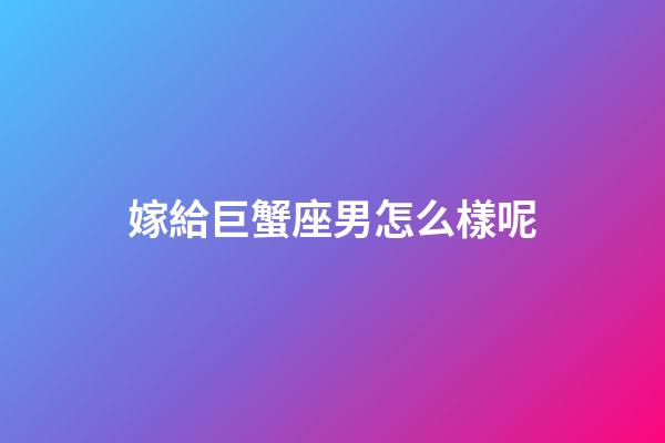 嫁給巨蟹座男怎么樣呢-第1張-星座運(yùn)勢(shì)-玄機(jī)派