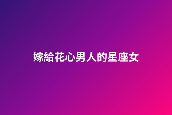 嫁給花心男人的星座女-第1張-星座運(yùn)勢(shì)-玄機(jī)派