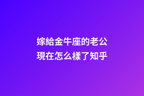 嫁給金牛座的老公現在怎么樣了知乎-第1張-星座運勢-玄機派