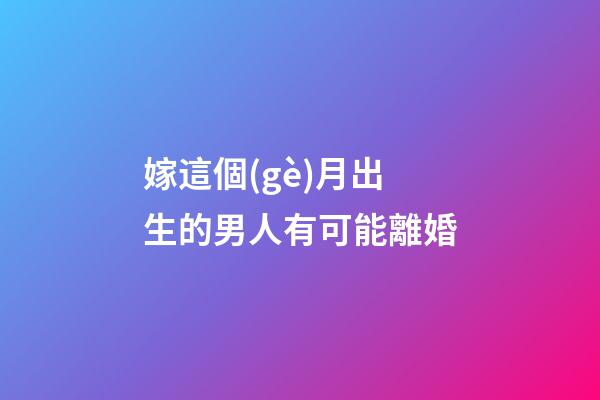 嫁這個(gè)月出生的男人有可能離婚