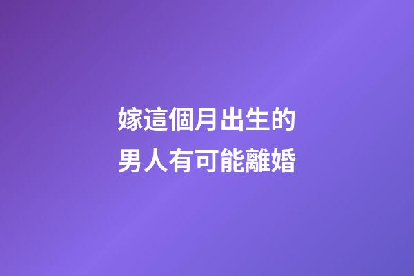 嫁這個月出生的男人有可能離婚