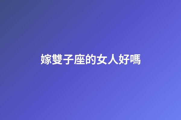 嫁雙子座的女人好嗎-第1張-星座運(yùn)勢-玄機(jī)派