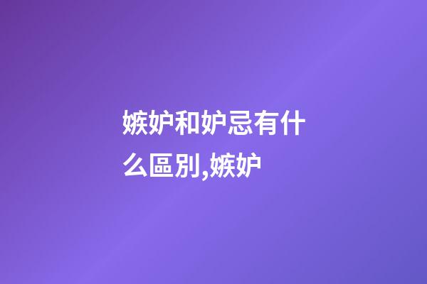 嫉妒和妒忌有什么區別,嫉妒-第1張-觀點-玄機派