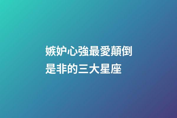 嫉妒心強最愛顛倒是非的三大星座-第1張-星座運勢-玄機派