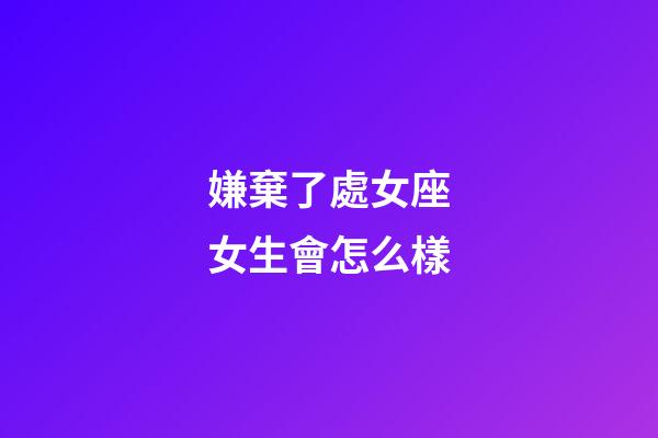 嫌棄了處女座女生會怎么樣-第1張-星座運勢-玄機派