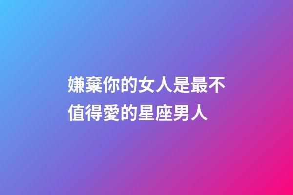 嫌棄你的女人是最不值得愛的星座男人-第1張-星座運勢-玄機派