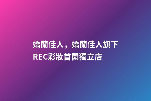 嬌蘭佳人，嬌蘭佳人旗下REC彩妝首開獨立店-第1張-觀點-玄機派