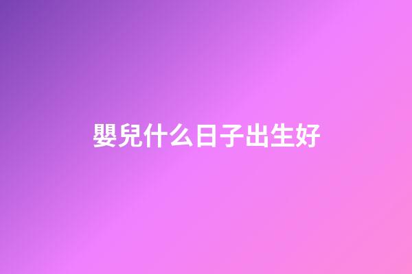 嬰兒什么日子出生好