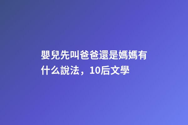 嬰兒先叫爸爸還是媽媽有什么說法，10后文學-第1張-觀點-玄機派