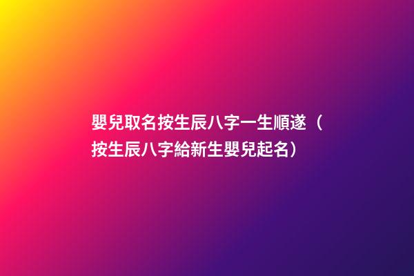 嬰兒取名按生辰八字一生順遂（按生辰八字給新生嬰兒起名）