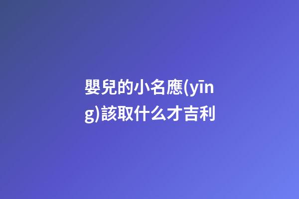 嬰兒的小名應(yīng)該取什么才吉利(嬰兒取小名好聽(tīng)的名字)-第1張-寶寶起名-玄機(jī)派