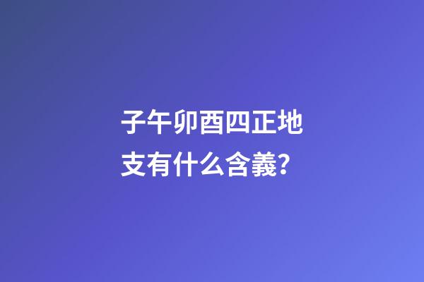 子午卯酉四正地支有什么含義？