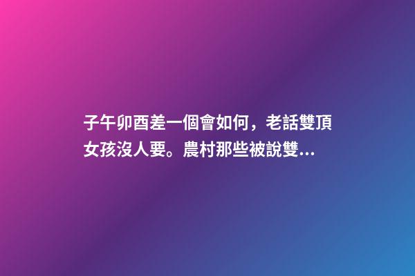 子午卯酉差一個會如何，老話雙頂女孩沒人要。農村那些被說雙頂不好的女孩如今怎樣了-第1張-觀點-玄機派