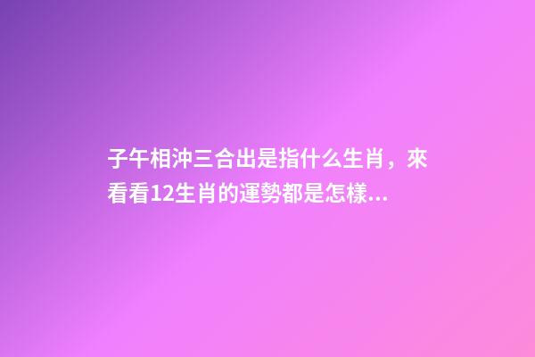 子午相沖三合出是指什么生肖，來看看12生肖的運勢都是怎樣的呢