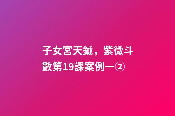 子女宮天鉞，紫微斗數第19課案例一②(身宮趨向、行走天下、日月反背)-第1張-觀點-玄機派