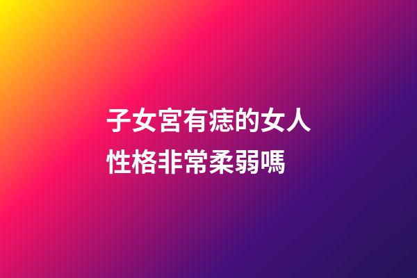 子女宮有痣的女人性格非常柔弱嗎