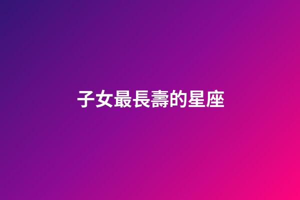 子女最長壽的星座-第1張-星座運勢-玄機派