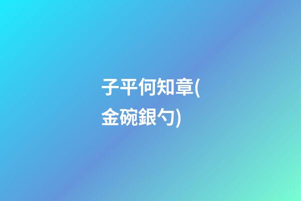 子平何知章(金碗銀勺)