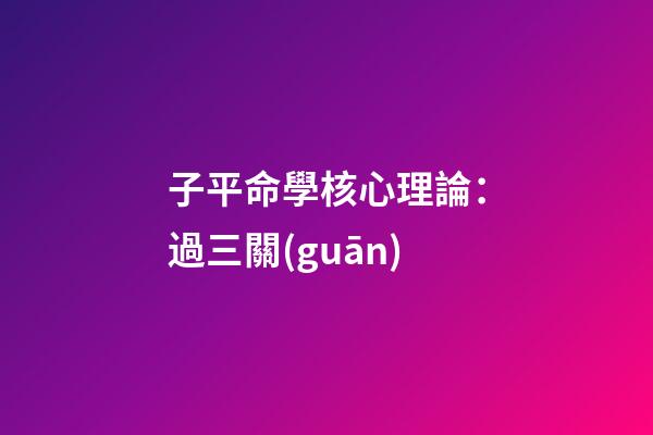 子平命學核心理論：過三關(guān)