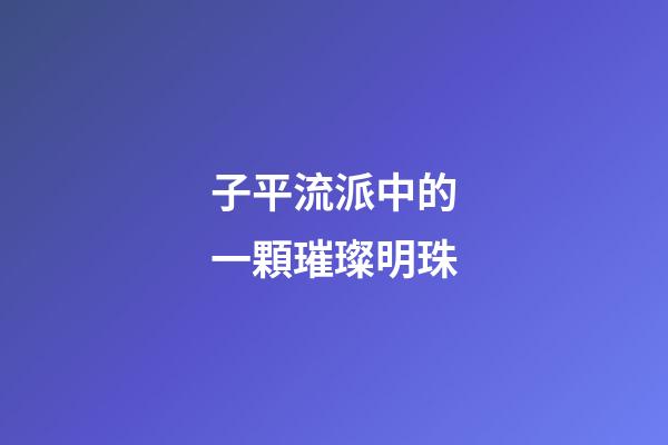 子平流派中的一顆璀璨明珠