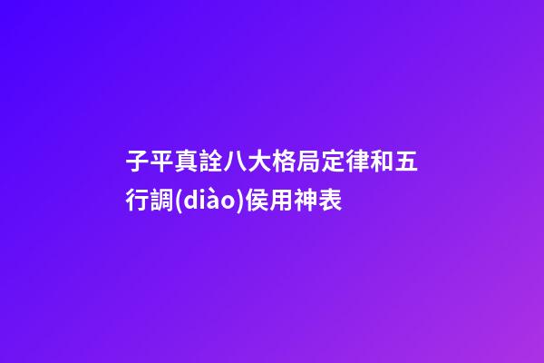 子平真詮八大格局定律和五行調(diào)侯用神表