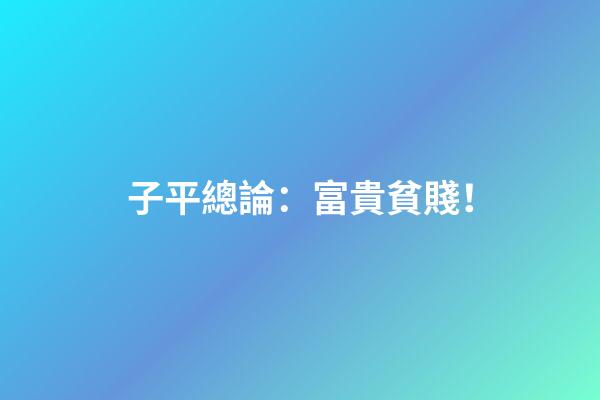 子平總論：富貴貧賤！