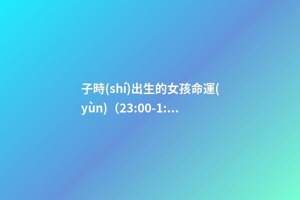 子時(shí)出生的女孩命運(yùn)（23:00-1:00）