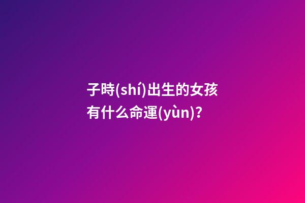子時(shí)出生的女孩有什么命運(yùn)？