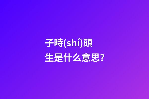 子時(shí)頭生是什么意思？