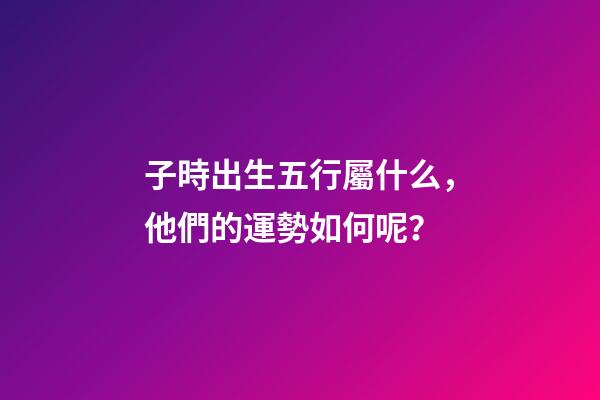 子時出生五行屬什么，他們的運勢如何呢？
