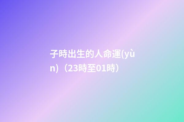 子時出生的人命運(yùn)（23時至01時）
