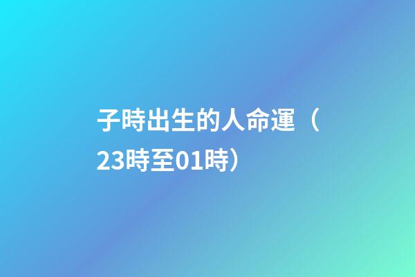 子時出生的人命運（23時至01時）