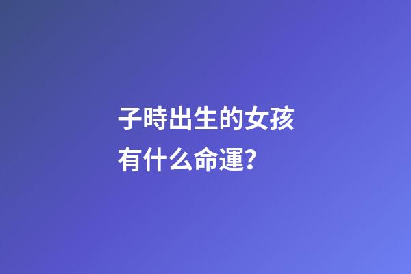 子時出生的女孩有什么命運？