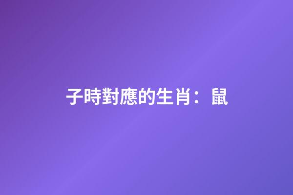 子時對應的生肖：鼠