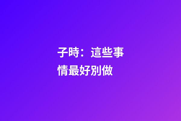 子時：這些事情最好別做