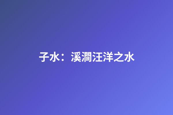 子水：溪澗汪洋之水