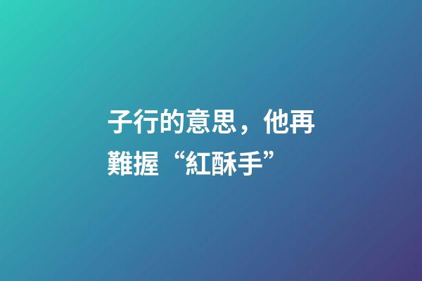 子行的意思，他再難握“紅酥手”-第1張-觀點-玄機派